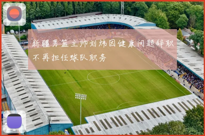 新疆男篮主帅刘炜因健康问题辞职不再担任球队职务