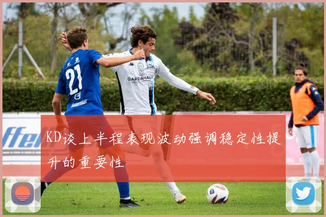 KD谈上半程表现波动强调稳定性提升的重要性