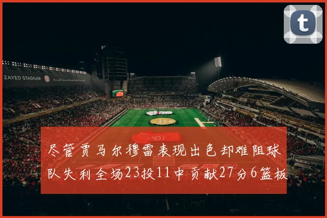 尽管贾马尔穆雷表现出色却难阻球队失利全场23投11中贡献27分6篮板16助攻