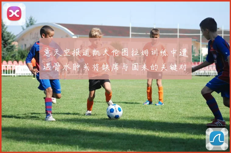 意天空报道凯夫伦图拉姆训练中遭遇骨水肿或将缺席与国米的关键对决
