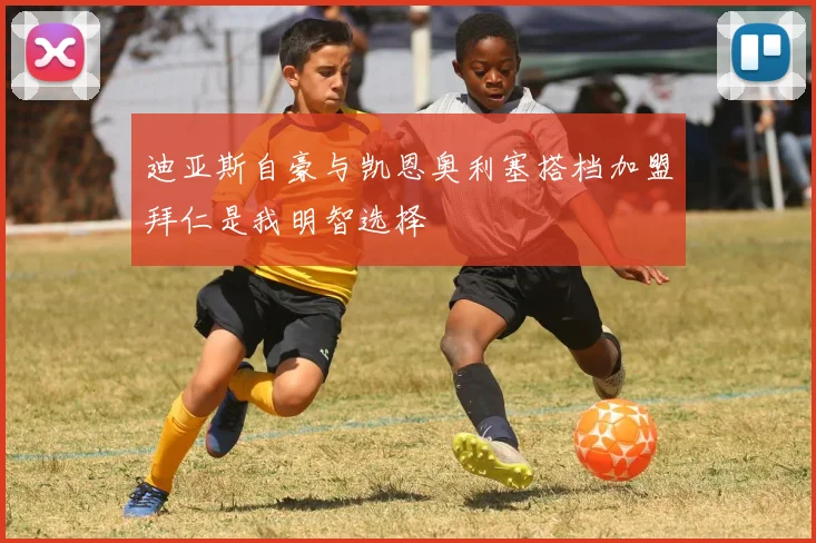 迪亚斯自豪与凯恩奥利塞搭档加盟拜仁是我明智选择