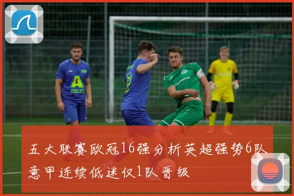 五大联赛欧冠16强分析英超强势6队意甲连续低迷仅1队晋级
