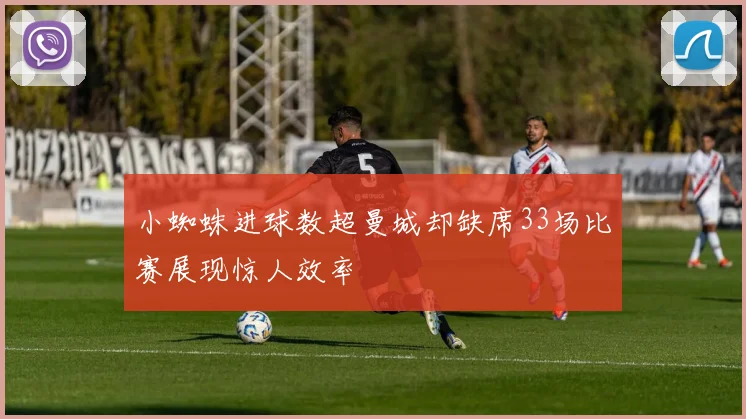 小蜘蛛进球数超曼城却缺席33场比赛展现惊人效率