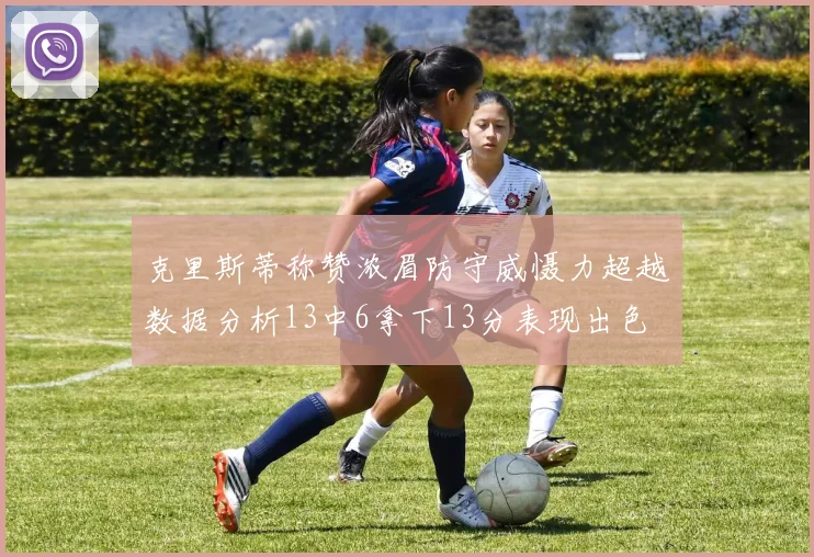 克里斯蒂称赞浓眉防守威慑力超越数据分析13中6拿下13分表现出色