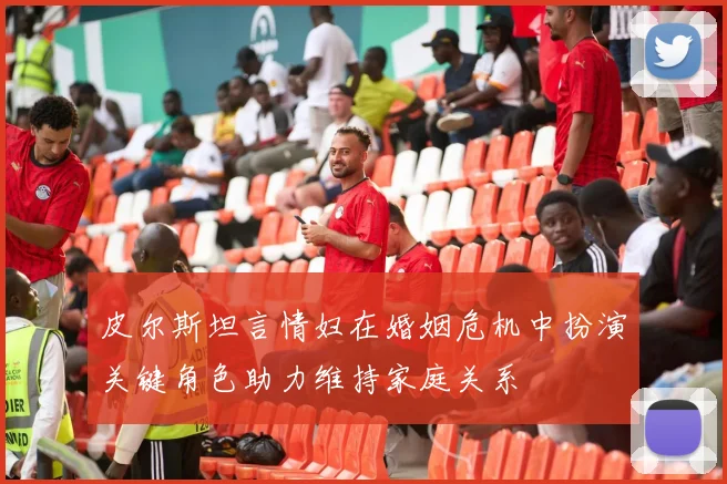 皮尔斯坦言情妇在婚姻危机中扮演关键角色助力维持家庭关系