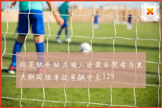 双星联手助力湖人逆袭东契奇与里夫斯同场净效率飙升至129