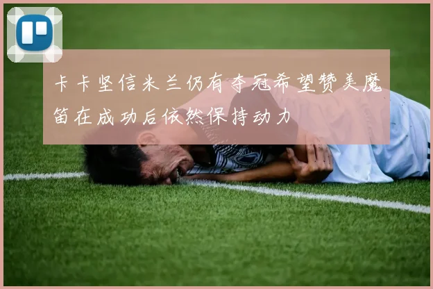 卡卡坚信米兰仍有夺冠希望赞美魔笛在成功后依然保持动力