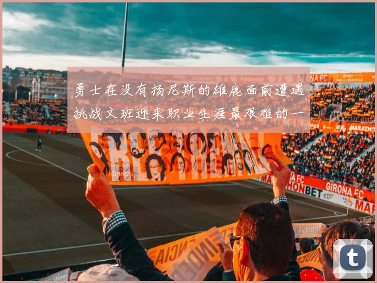 勇士在没有扬尼斯的雄鹿面前遭遇挑战文班迎来职业生涯最艰难的一战