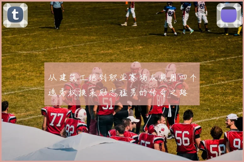 从建筑工地到职业赛场灰熊用四个选秀权换来励志猛男的传奇之路