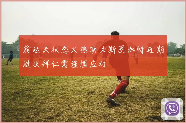 翁达夫状态火热助力斯图加特近期进攻拜仁需谨慎应对