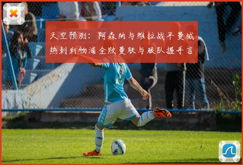 天空预测：阿森纳与维拉战平曼城热刺利物浦全败曼联与狼队握手言和