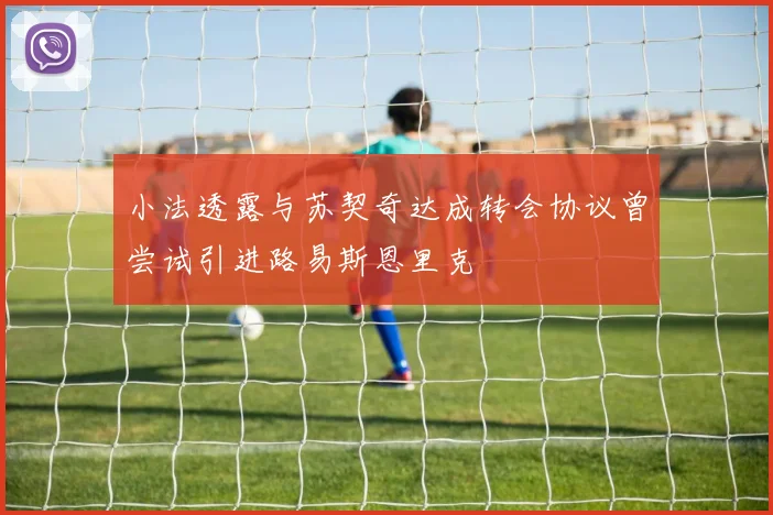 小法透露与苏契奇达成转会协议曾尝试引进路易斯恩里克