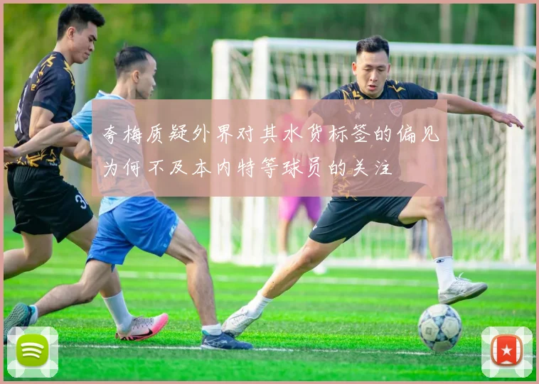 夸梅质疑外界对其水货标签的偏见为何不及本内特等球员的关注