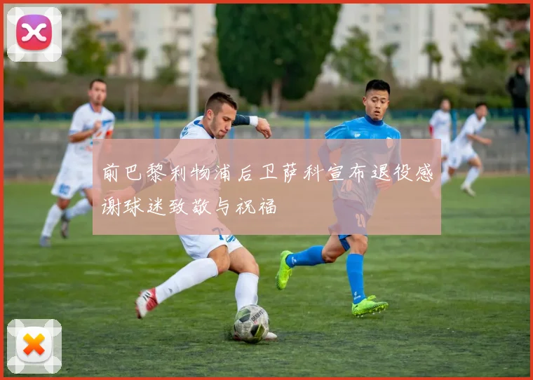 前巴黎利物浦后卫萨科宣布退役感谢球迷致敬与祝福