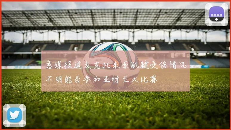 意媒报道麦克托米奈肌腱受伤情况不明能否参加亚特兰大比赛