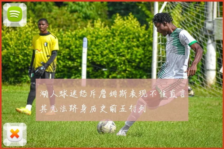 湖人球迷怒斥詹姆斯表现不佳直言其无法跻身历史前五行列