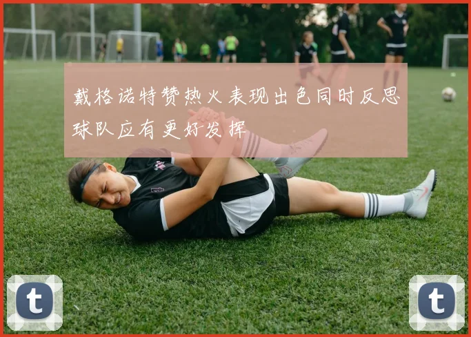 戴格诺特赞热火表现出色同时反思球队应有更好发挥