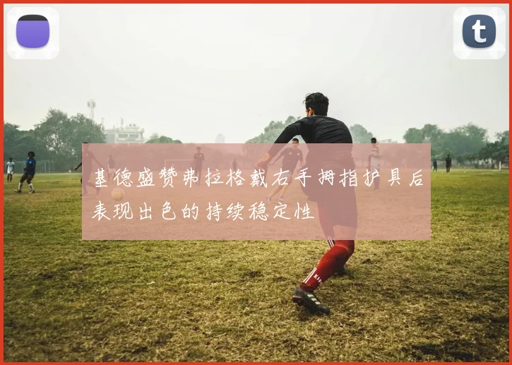 基德盛赞弗拉格戴右手拇指护具后表现出色的持续稳定性