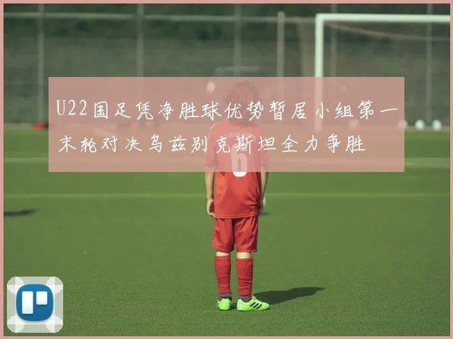 U22国足凭净胜球优势暂居小组第一末轮对决乌兹别克斯坦全力争胜