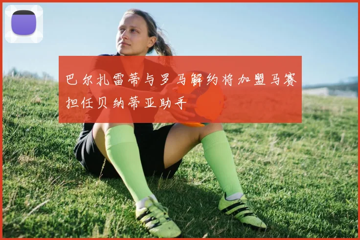 巴尔扎雷蒂与罗马解约将加盟马赛担任贝纳蒂亚助手