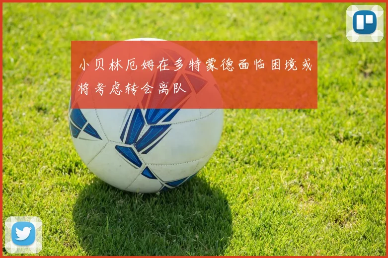 小贝林厄姆在多特蒙德面临困境或将考虑转会离队