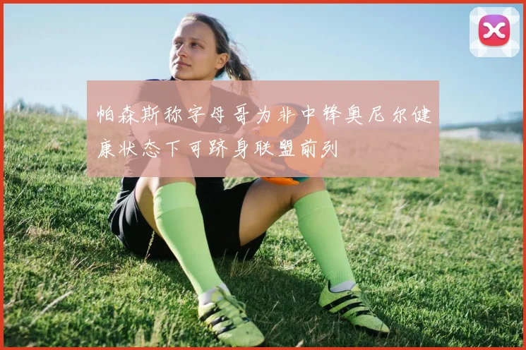 帕森斯称字母哥为非中锋奥尼尔健康状态下可跻身联盟前列