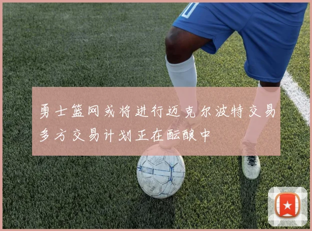 勇士篮网或将进行迈克尔波特交易多方交易计划正在酝酿中