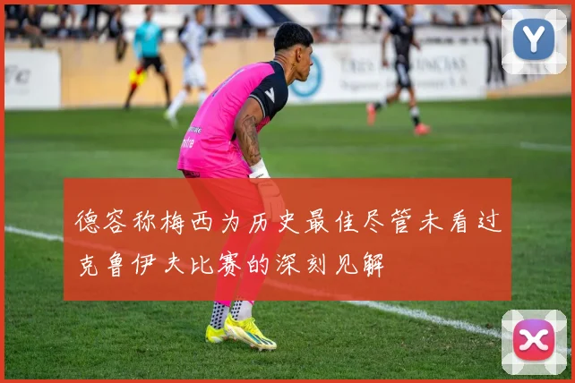 德容称梅西为历史最佳尽管未看过克鲁伊夫比赛的深刻见解