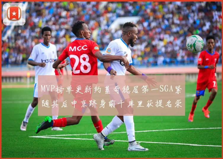 MVP榜单更新约基奇稳居第一SGA紧随其后申京跻身前十库里获提名荣耀