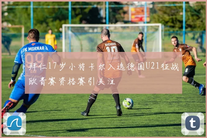 拜仁17岁小将卡尔入选德国U21征战欧青赛资格赛引关注