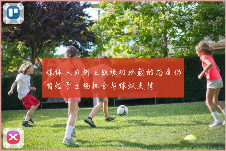 媒体人分析主教练对林葳的态度仍将给予出场机会与球权支持