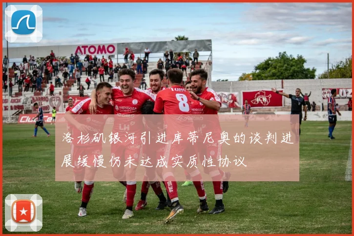 洛杉矶银河引进库蒂尼奥的谈判进展缓慢仍未达成实质性协议