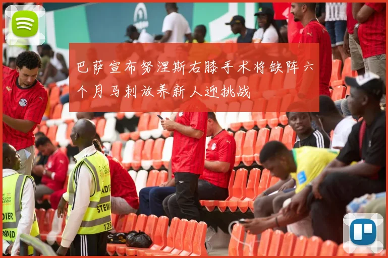 巴萨宣布努涅斯右膝手术将缺阵六个月马刺放养新人迎挑战