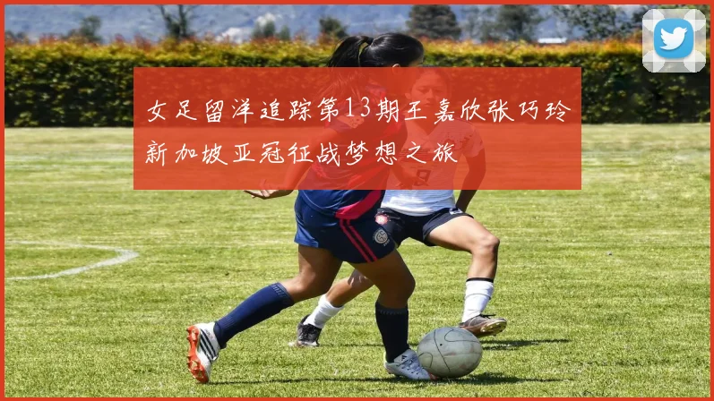 女足留洋追踪第13期王嘉欣张巧玲新加坡亚冠征战梦想之旅