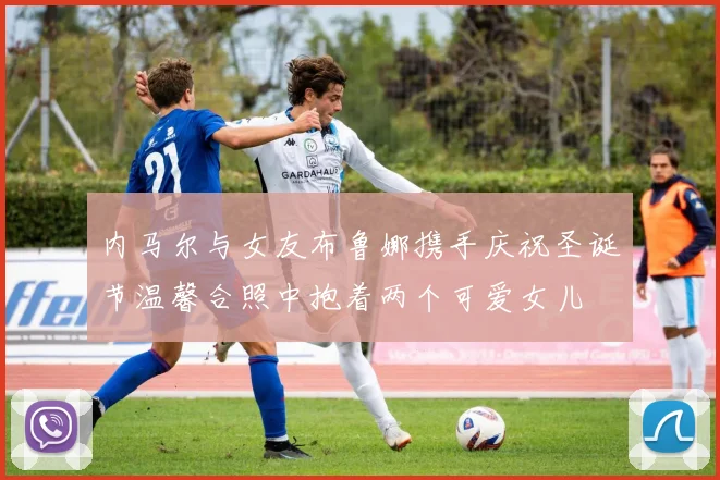 内马尔与女友布鲁娜携手庆祝圣诞节温馨合照中抱着两个可爱女儿