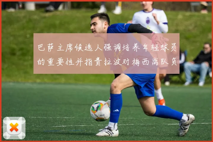 巴萨主席候选人强调培养年轻球员的重要性并指责拉波对梅西离队负责