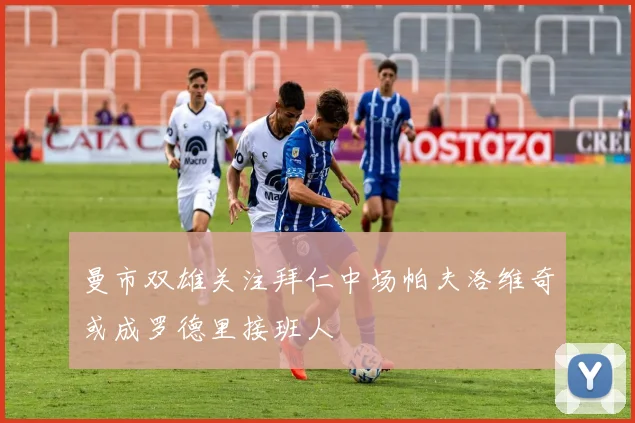 曼市双雄关注拜仁中场帕夫洛维奇或成罗德里接班人