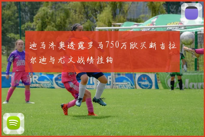 迪马济奥透露罗马750万欧买断吉拉尔迪与尤文战绩挂钩