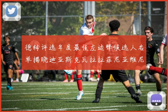 德转评选年度最佳左边锋候选人名单揭晓迪亚斯克瓦拉拉菲尼亚维尼修斯争夺荣誉