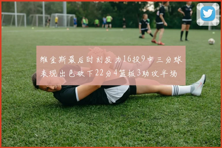 维金斯最后时刻发力16投9中三分球表现出色砍下22分4篮板3助攻半场独得15分