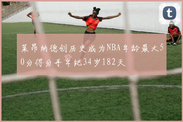 莱昂纳德创历史成为NBA年龄最大50分得分手年纪34岁182天