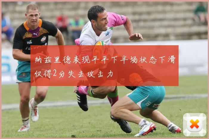 纳兹里德表现平平下半场状态下滑仅得2分失去攻击力