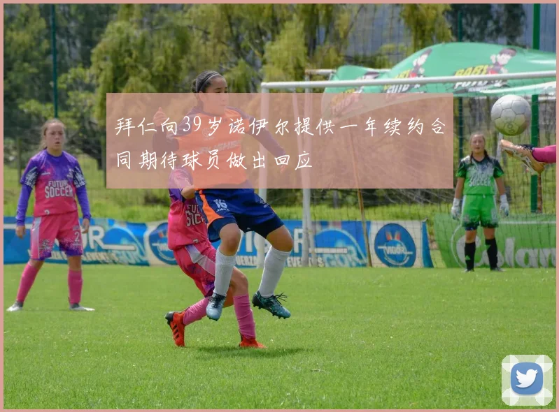 拜仁向39岁诺伊尔提供一年续约合同期待球员做出回应