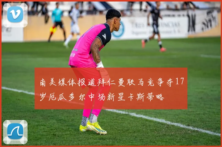 南美媒体报道拜仁曼联马竞争夺17岁厄瓜多尔中场新星卡斯蒂略