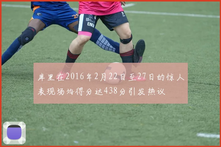 库里在2016年2月22日至27日的惊人表现场均得分达438分引发热议