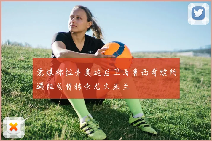 意媒称拉齐奥边后卫马鲁西奇续约遇阻或将转会尤文米兰