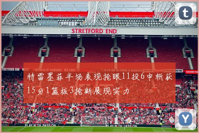 特雷墨菲半场表现抢眼11投6中斩获15分1篮板3抢断展现实力