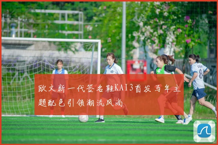 欧文新一代签名鞋KAI3首发马年主题配色引领潮流风尚