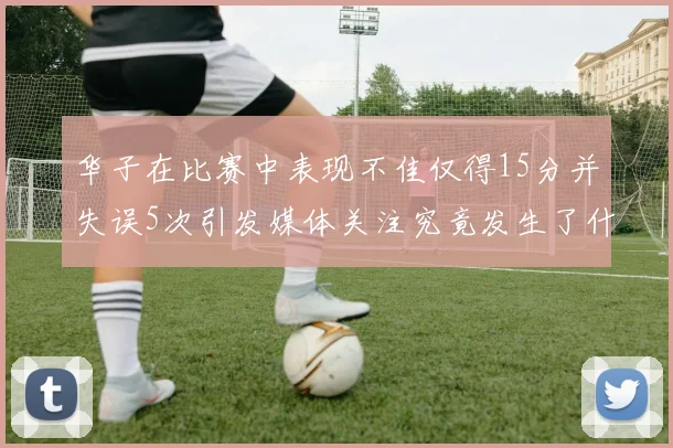 华子在比赛中表现不佳仅得15分并失误5次引发媒体关注究竟发生了什么心事