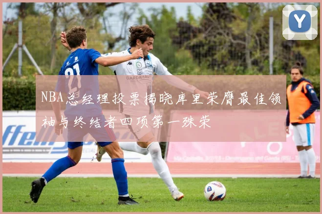 NBA总经理投票揭晓库里荣膺最佳领袖与终结者四项第一殊荣